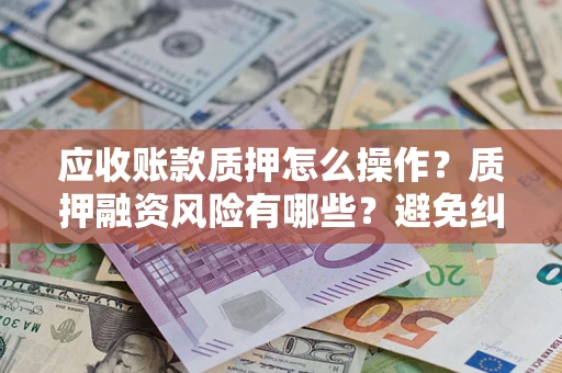北京应收账款质押怎么操作？质押融资风险有哪些？避免纠纷高效融资技巧