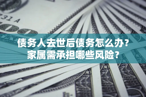 北京债务人去世后债务怎么办？家属需承担哪些风险？