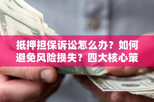 北京抵押担保诉讼怎么办？如何避免风险损失？四大核心策略全解读