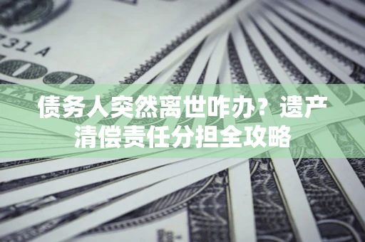 北京债务人突然离世咋办？遗产清偿责任分担全攻略
