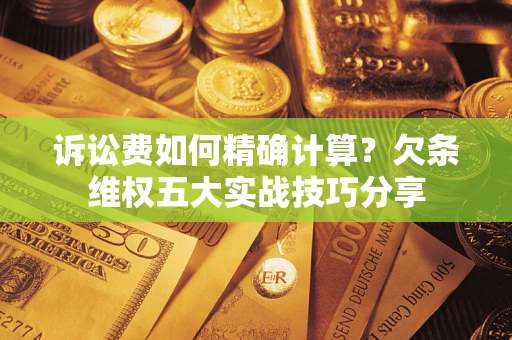 北京诉讼费如何精确计算？欠条维权五大实战技巧分享