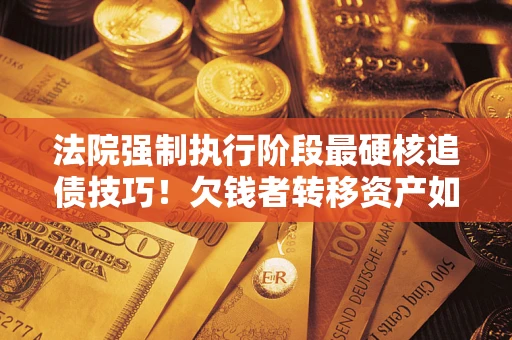 北京法院强制执行阶段最硬核追债技巧！欠钱者转移资产如何破解？