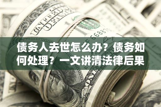 北京债务人去世怎么办？债务如何处理？一文讲清法律后果