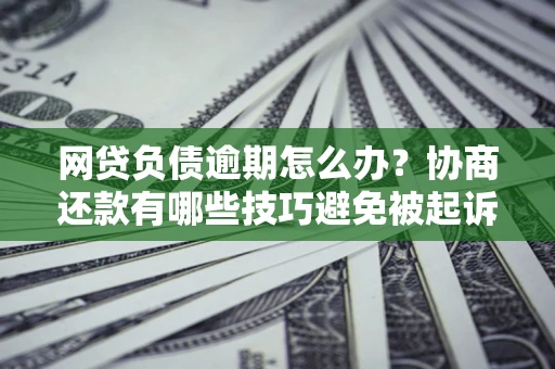 北京网贷负债逾期怎么办？协商还款有哪些技巧避免被起诉？