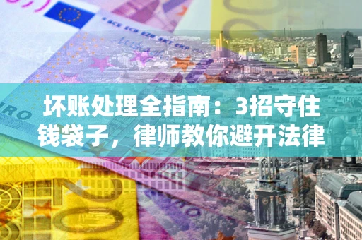 北京坏账处理全指南：3招守住钱袋子，律师教你避开法律雷区