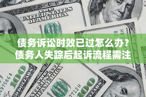 北京债务诉讼时效已过怎么办？债务人失踪后起诉流程需注意什么？