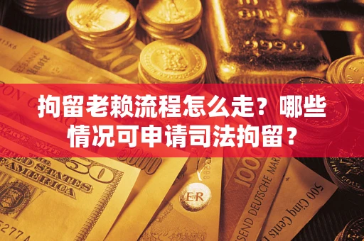 北京拘留老赖流程怎么走？哪些情况可申请司法拘留？