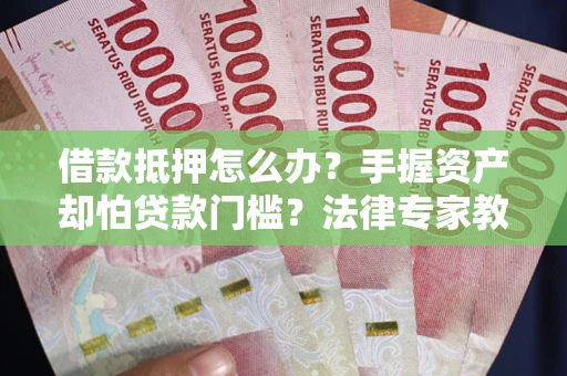 北京借款抵押怎么办？手握资产却怕贷款门槛？法律专家教你办抵押不踩坑