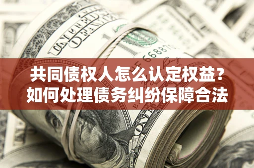北京共同债权人怎么认定权益？如何处理债务纠纷保障合法权益？