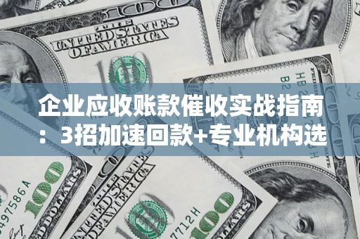 北京企业应收账款催收实战指南：3招加速回款+专业机构选择避坑