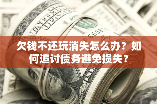 北京欠钱不还玩消失怎么办？如何追讨债务避免损失？