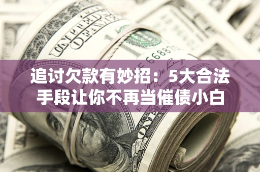北京追讨欠款有妙招：5大合法手段让你不再当催债小白