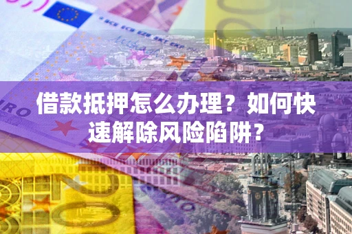 北京借款抵押怎么办理？如何快速解除风险陷阱？