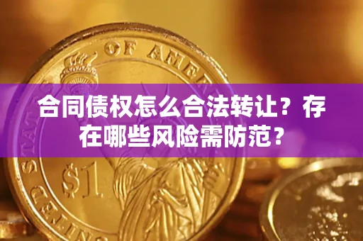 北京合同债权怎么合法转让？存在哪些风险需防范？