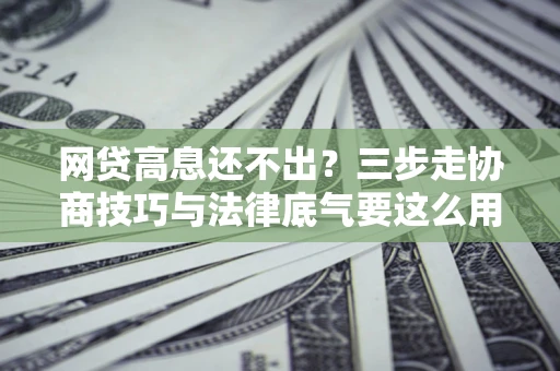 北京网贷高息还不出？三步走协商技巧与法律底气要这么用
