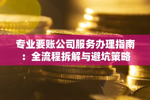 北京专业要账公司服务办理指南：全流程拆解与避坑策略