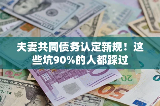 北京夫妻共同债务认定新规！这些坑90%的人都踩过
