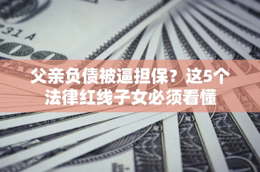 北京父亲负债被逼担保？这5个法律红线子女必须看懂