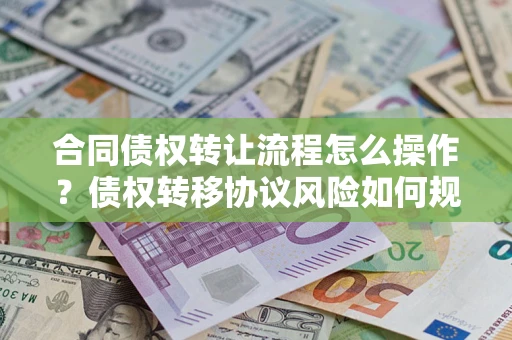 北京合同债权转让流程怎么操作？债权转移协议风险如何规避？
