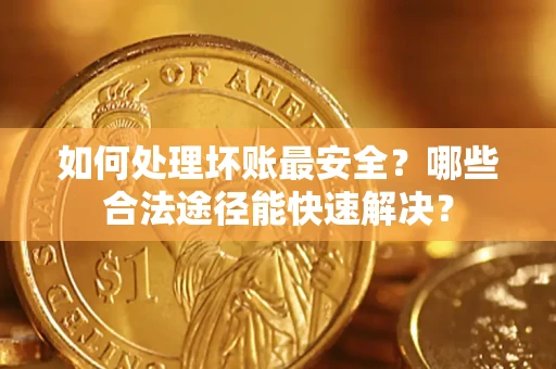 北京如何处理坏账最安全？哪些合法途径能快速解决？