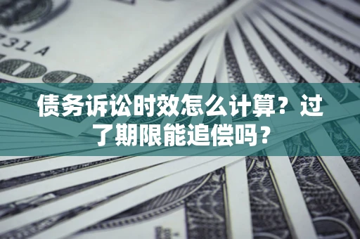 北京债务诉讼时效怎么计算？过了期限能追偿吗？