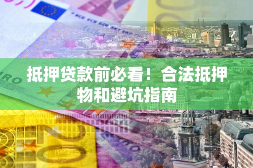 北京抵押贷款前必看！合法抵押物和避坑指南