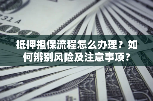 北京抵押担保流程怎么办理？如何辨别风险及注意事项？