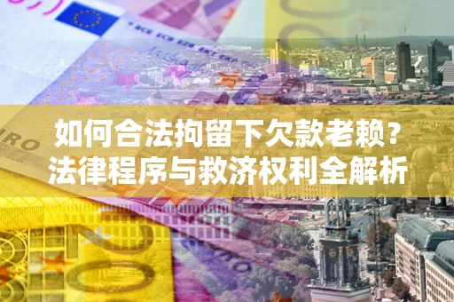 北京如何合法拘留下欠款老赖？法律程序与救济权利全解析