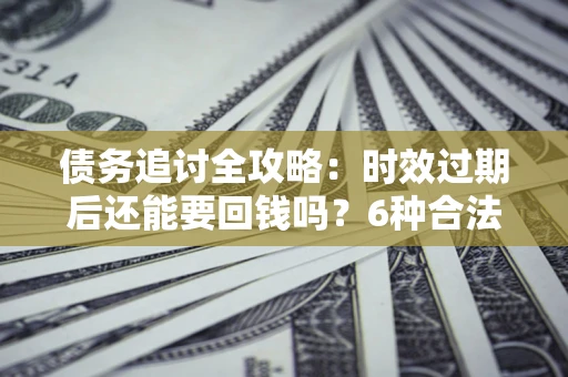 北京债务追讨全攻略：时效过期后还能要回钱吗？6种合法手段助你维权