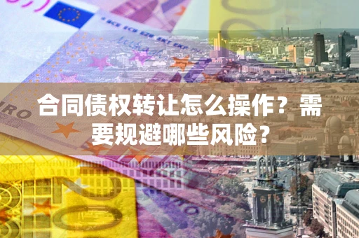 北京合同债权转让怎么操作？需要规避哪些风险？