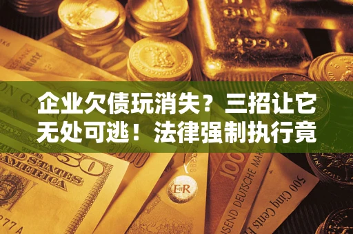 北京企业欠债玩消失？三招让它无处可逃！法律强制执行竟比讨债公司还狠？