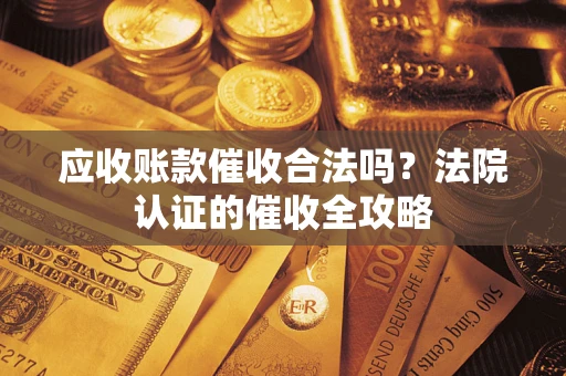 北京应收账款催收合法吗？法院认证的催收全攻略