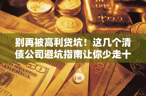 北京别再被高利贷坑！这几个清债公司避坑指南让你少走十年弯路