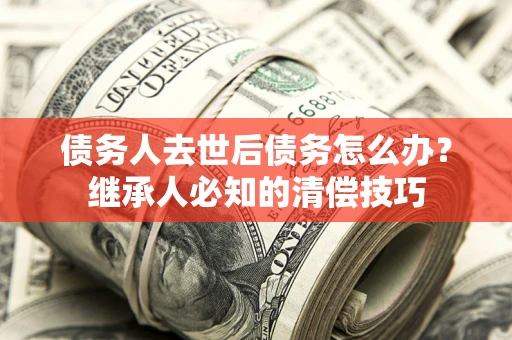 北京债务人去世后债务怎么办？继承人必知的清偿技巧