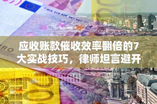 北京应收账款催收效率翻倍的7大实战技巧，律师坦言避开这些法律雷区最关键