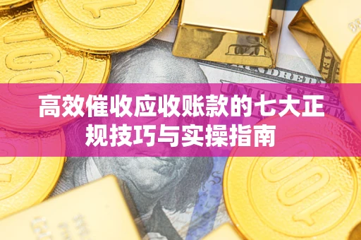 北京高效催收应收账款的七大正规技巧与实操指南