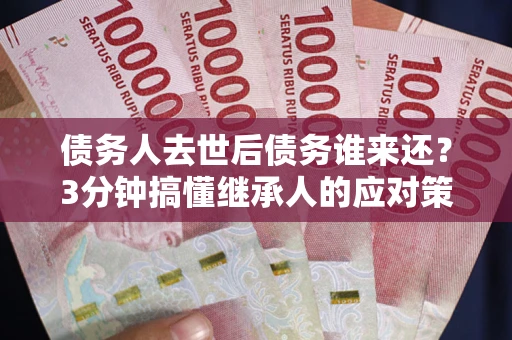 北京债务人去世后债务谁来还？3分钟搞懂继承人的应对策略