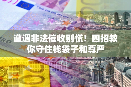 北京遭遇非法催收别慌！四招教你守住钱袋子和尊严