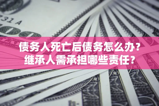 北京债务人死亡后债务怎么办？继承人需承担哪些责任？