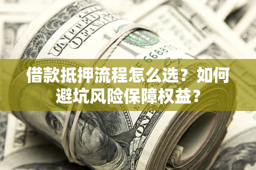 北京借款抵押流程怎么选？如何避坑风险保障权益？