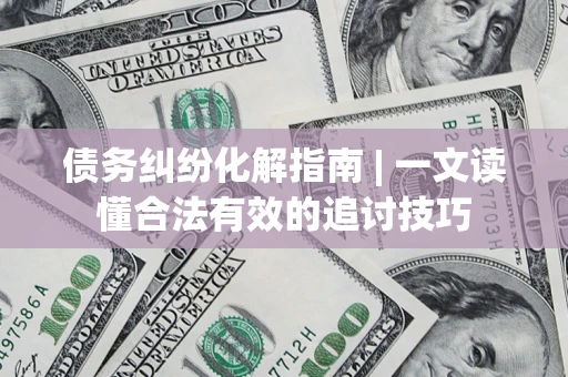 北京债务纠纷化解指南 | 一文读懂合法有效的追讨技巧