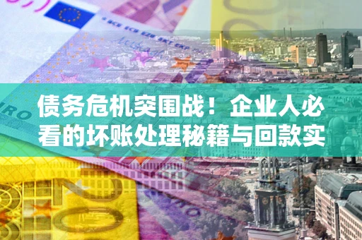北京债务危机突围战！企业人必看的坏账处理秘籍与回款实战指南