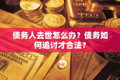 北京债务人去世怎么办？债务如何追讨才合法？