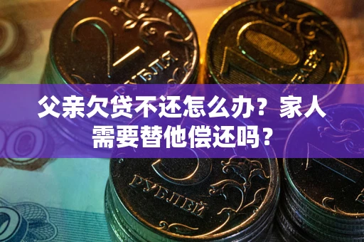 北京父亲欠贷不还怎么办？家人需要替他偿还吗？