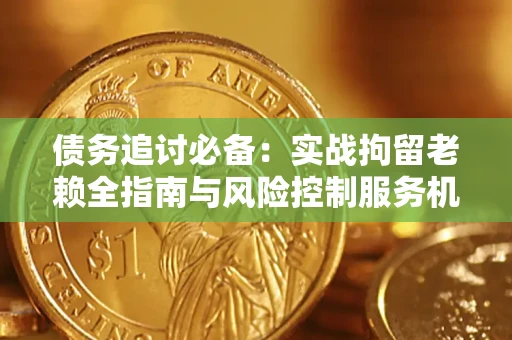 北京债务追讨必备：实战拘留老赖全指南与风险控制服务机构推荐