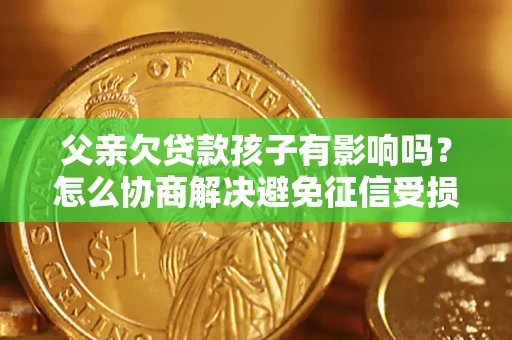 北京父亲欠贷款孩子有影响吗？怎么协商解决避免征信受损？