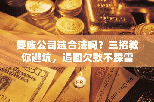 北京要账公司选合法吗？三招教你避坑，追回欠款不踩雷