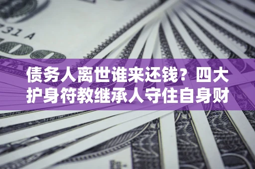 北京债务人离世谁来还钱？四大护身符教继承人守住自身财产