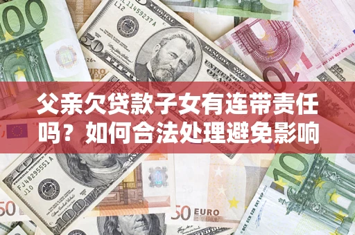 北京父亲欠贷款子女有连带责任吗？如何合法处理避免影响？