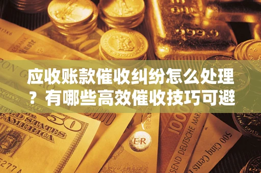 北京应收账款催收纠纷怎么处理？有哪些高效催收技巧可避免坏账？